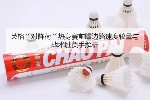 英格兰对阵荷兰热身赛前瞻边路速度较量与战术胜负手解析（kaiyun）