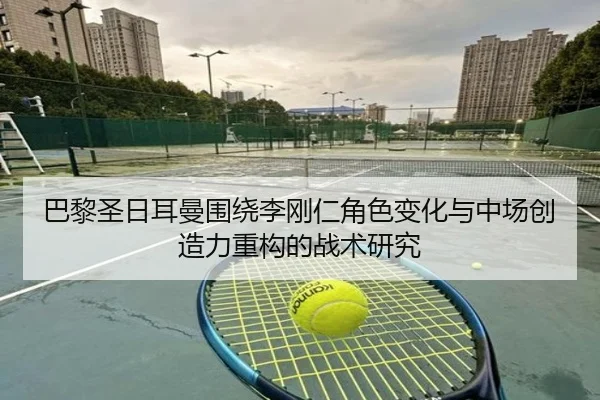 巴黎圣日耳曼围绕李刚仁角色变化与中场创造力重构的战术研究（kaiyun）
