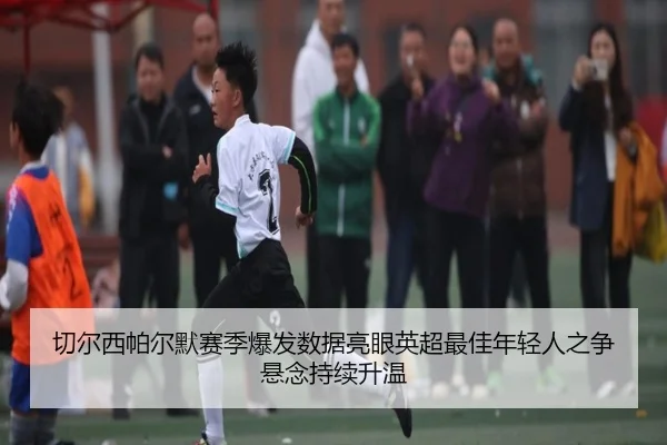切尔西帕尔默赛季爆发数据亮眼英超最佳年轻人之争悬念持续升温 - kaiyun