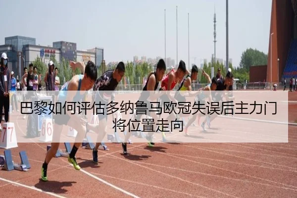 巴黎如何评估多纳鲁马欧冠失误后主力门将位置走向（kaiyun）
